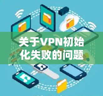 关于VPN初始化失败的问题，通常可以归结为多种因素导致的。以下是一些常见的原因和解决方案