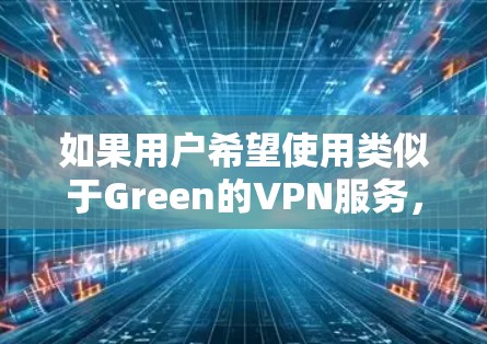 如果用户希望使用类似于Green的VPN服务，以下是一些推荐选项，每个选项都有其适用场景
