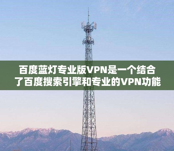 百度蓝灯专业版VPN是一个结合了百度搜索引擎和专业的VPN功能的服务，旨在为用户提供安全、便捷的访问体验。以下是对该服务的详细介绍