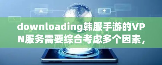 downloading韩服手游的VPN服务需要综合考虑多个因素，包括设备类型、流量需求、VPN服务的安全性以及平台的推荐。以下是详细的步骤指南