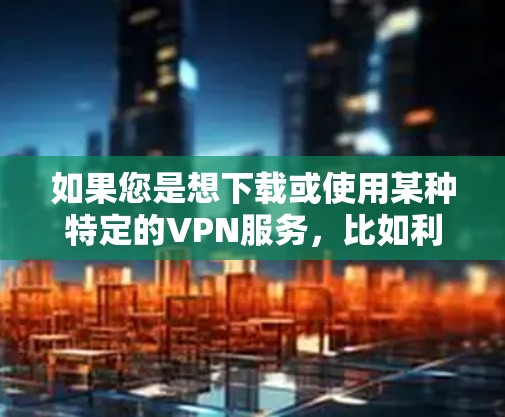 如果您是想下载或使用某种特定的VPN服务，比如利用VPN工具进行国际旅行、商务沟通或访问国际网关，我会推荐您使用可靠的VPN服务，如
