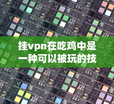 挂vpn在吃鸡中是一种可以被玩的技能，但其具体应用和效果取决于游戏设定和玩家策略。以下是详细的分析