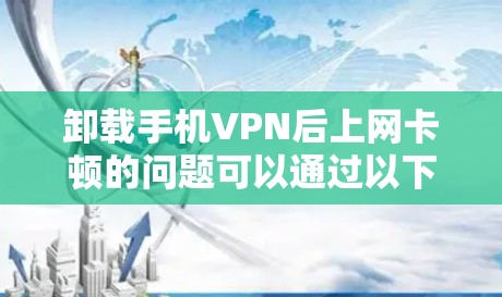 卸载手机VPN后上网卡顿的问题可以通过以下步骤逐步解决