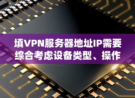 填VPN服务器地址IP需要综合考虑设备类型、操作系统、网络协议、网站服务器的位置、配置以及安全性的要求。以下是详细的步骤指南 填VPN服务器地址IP需要综合考虑设备类型、操作系统、网络协议、网站服务器的位置、配置以及安全性的要求。以下是详细的步骤指南
