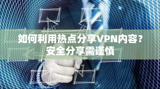 如何利用热点分享VPN内容?安全分享需谨慎