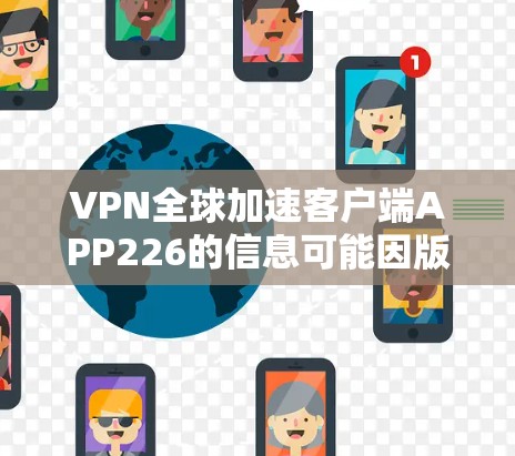 VPN全球加速客户端APP226的信息可能因版本而异，因此我无法提供具体的官方信息。不过，如果你能提供更多细节，我可以帮助你更好地了解这个应用的特点和功能