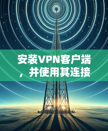 安装VPN客户端，并使用其连接到全球多个服务器是一个常见的技术问题。以下是逐步指南，帮助您完成这个过程
