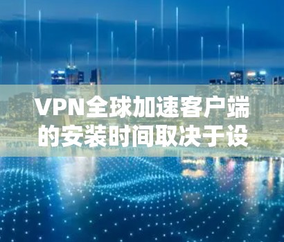 VPN全球加速客户端的安装时间取决于设备类型和下载速度，但通常不会达到226年。以下是一些关键信息和步骤，帮助您更好地安装这些客户端