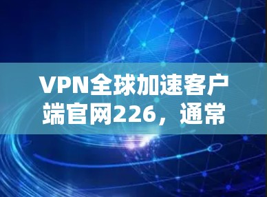 VPN全球加速客户端官网226，通常意味着你正在寻找一个在该年份1月1日或以后停止支持的VPN加速服务器。由于时间限制，一些平台可能不再提供该年份的加速服务，或者已经不再更新该版本
