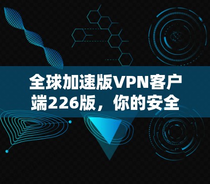 全球加速版VPN客户端226版,你的安全助手 全球加速版VPN客户端226版,你的安全助手