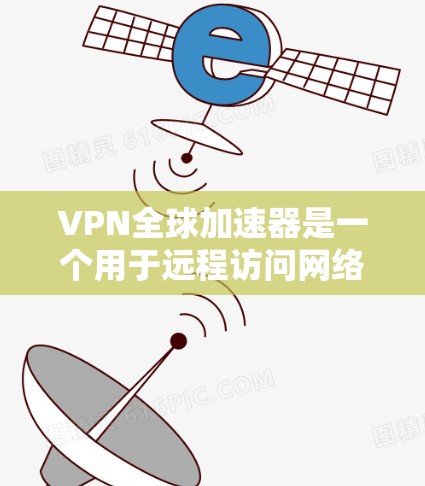 VPN全球加速器是一个用于远程访问网络设备的软件工具，它支持多设备连接和多语言使用。根据需求的不同，可以分为不同的版本，每个版本都有其独特的功能和适用场景。以下是几种主要的VPN版本及其特点