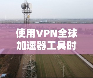 使用VPN全球加速器工具时,建议按照以下步骤进行