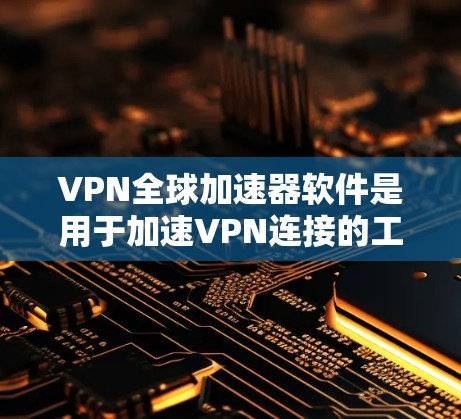 VPN全球加速器软件是用于加速VPN连接的工具，主要功能包括连接到VPN服务器、下载VPN服务以及管理VPN连接。以下是对该技术的详细概述