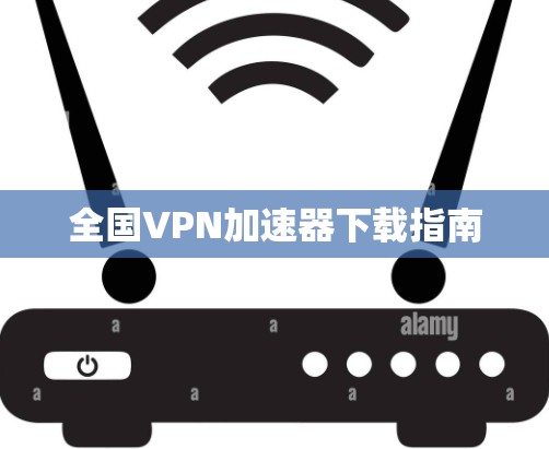 全国VPN加速器下载指南 全国VPN加速器下载指南