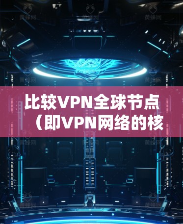 比较VPN全球节点（即VPN网络的核心设备）时，可以从以下几个方面进行分析，帮助用户做出选择