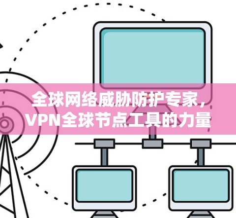 全球网络威胁防护专家，VPN全球节点工具的力量