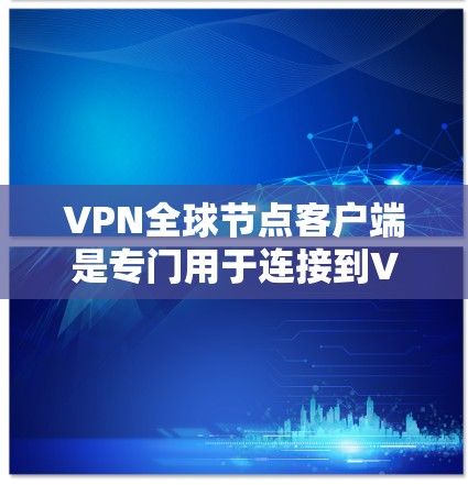 VPN全球节点客户端是专门用于连接到VPN服务器的设备间通信工具，旨在保护数据安全。以下是关于这些客户端的详细总结