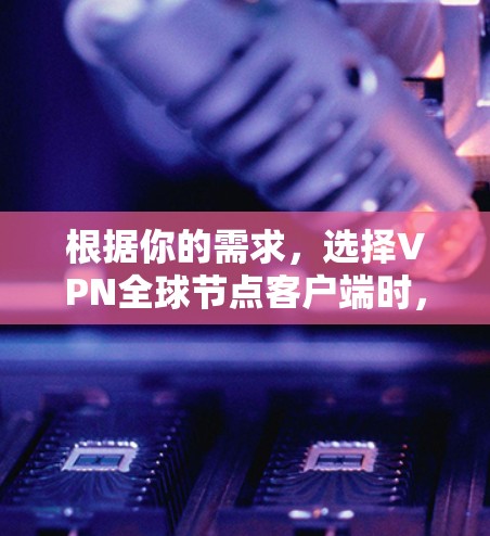 根据你的需求，选择VPN全球节点客户端时，以下是一个有条理的推荐和总结