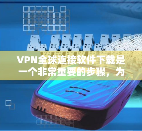 VPN全球连接软件下载是一个非常重要的步骤，为了确保安全和舒适，建议以下步骤