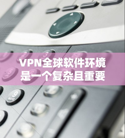 VPN全球软件环境是一个复杂且重要的领域,涉及多个方面,以下是对该领域的总结和分析 VPN全球软件环境是一个复杂且重要的领域,涉及多个方面,以下是对该领域的总结和分析