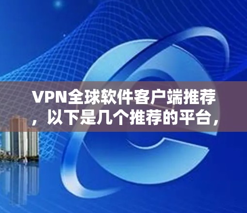 VPN全球软件客户端推荐，以下是几个推荐的平台，涵盖不同需求的用户