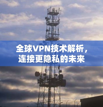 全球VPN技术解析,连接更隐私的未来