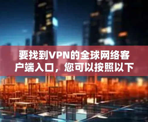 要找到VPN的全球网络客户端入口，您可以按照以下步骤进行操作