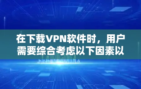 在下载VPN软件时,用户需要综合考虑以下因素以确保安全和有效 在下载VPN软件时,用户需要综合考虑以下因素以确保安全和有效