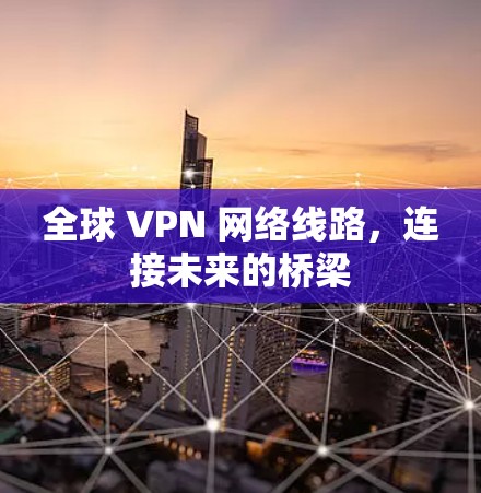 全球 VPN 网络线路,连接未来的桥梁 全球 VPN 网络线路,连接未来的桥梁