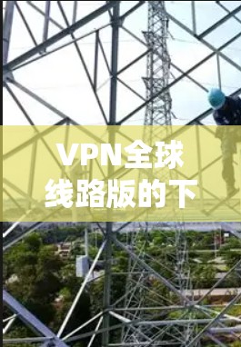 VPN全球线路版的下载需要谨慎选择，以确保安全性和适用性。以下是几个推荐的 VPN 系统，提供全球范围内的VPN服务