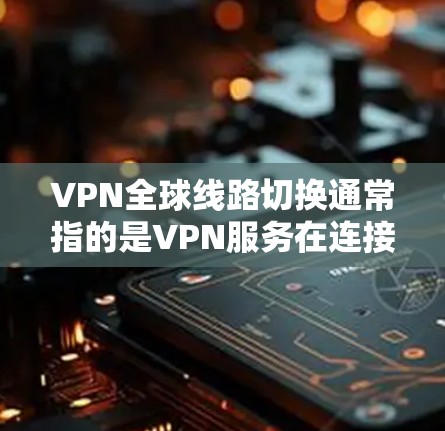 VPN全球线路切换通常指的是VPN服务在连接服务器或服务器动态变化时的切换。这种情况主要发生在以下几种情况下