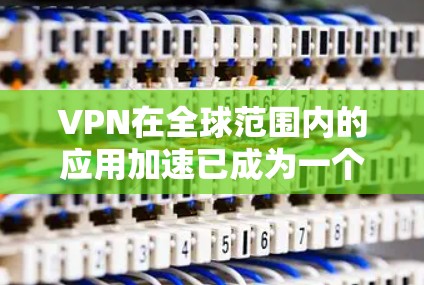 VPN在全球范围内的应用加速已成为一个重要的趋势,特别是在提升用户体验、优化功能和服务覆盖方面。以下是关于VPN全球应用加速的一些关键点和进展 VPN在全球范围内的应用加速已成为一个重要的趋势,特别是在提升用户体验、优化功能和服务覆盖方面。以下是关于VPN全球应用加速的一些关键点和进展