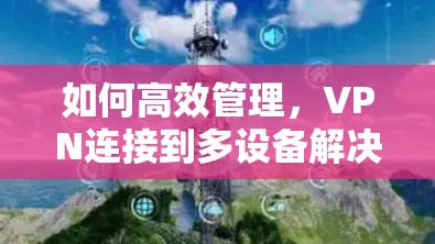 如何高效管理,VPN连接到多设备解决方案