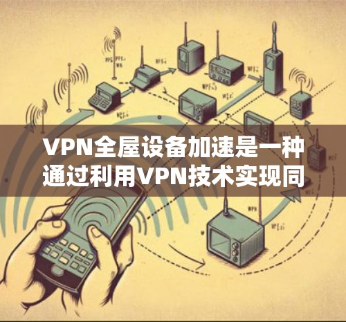 VPN全屋设备加速是一种通过利用VPN技术实现同时连接家庭多个设备的技术，旨在提供远程控制和高效管理。以下是对该技术的详细解释和总结