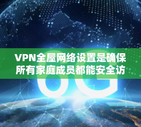 VPN全屋网络设置是确保所有家庭成员都能安全访问VPN服务并保护设备免受网络攻击的重要步骤。以下是设置VPN全屋网络的常见方法,适用于家庭中的网络安全