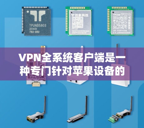 VPN全系统客户端是一种专门针对苹果设备的VPN客户端，旨在简化全系统（如iPhone、iPad、iPod Touch）的VPN使用。以下是其主要特点和使用步骤