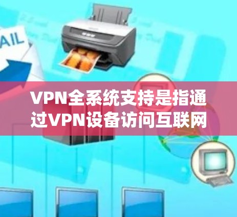 VPN全系统支持是指通过VPN设备访问互联网，同时通过VPN系统进行操作，如数据传输、访问网站、查看日志等。以下是对VPN系统功能和使用的详细说明