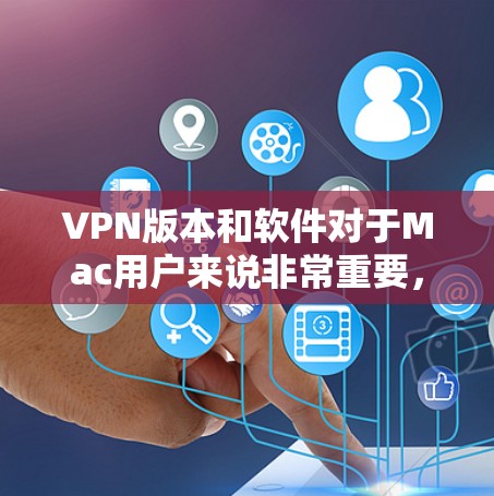 VPN版本和软件对于Mac用户来说非常重要，因为它可以帮助用户安全地访问互联网。以下是一些支持Mac的VPN软件推荐，供您下载使用