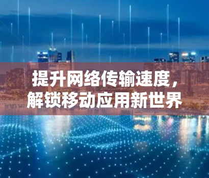 提升网络传输速度，解锁移动应用新世界