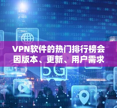 VPN软件的热门排行榜会因版本、更新、用户需求而有所不同，但以下是一些常见的热门VPN软件及其特点
