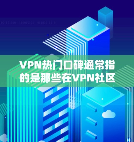 VPN热门口碑通常指的是那些在VPN社区中活跃,经常发布相关推荐、工具或内容的用户或网站。这些网站可能会被推荐为安全、可靠或有趣的内容,因此被称为热门口碑