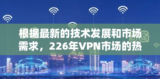 根据最新的技术发展和市场需求，226年VPN市场的热门排行和趋势如下