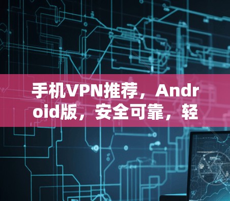 手机VPN推荐，Android版，安全可靠，轻松上网