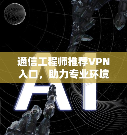 通信工程师推荐VPN入口，助力专业环境的安全与隐私
