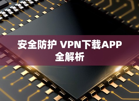 安全防护 VPN下载APP全解析