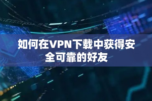 如何在VPN下载中获得安全可靠的好友