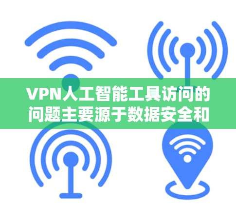 VPN人工智能工具访问的问题主要源于数据安全和隐私考虑。以下是针对这种情况的详细分析和解决方案