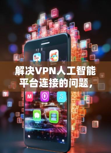 解决VPN人工智能平台连接的问题，可以按照以下步骤进行