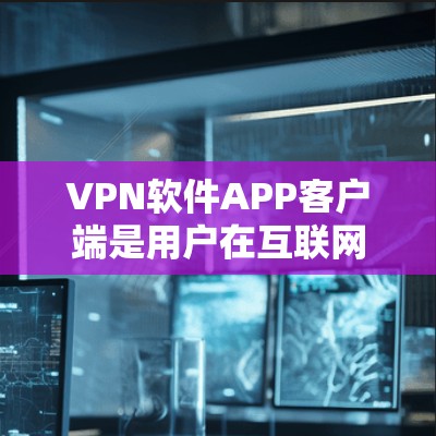 VPN软件APP客户端是用户在互联网安全中常用的一种工具，它通过网络VPN服务器来实现数据传输。以下是VPN软件APP客户端的详细介绍和特点