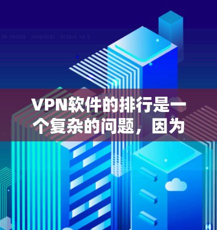 VPN软件的排行是一个复杂的问题，因为它依赖于多个因素，包括软件的安全性、下载速度、界面友好度、兼容性以及对网络环境的适应能力。以下是一个综合考虑的评分系统，可以用来评估VPN软件